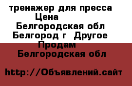 тренажер для пресса › Цена ­ 1 500 - Белгородская обл., Белгород г. Другое » Продам   . Белгородская обл.